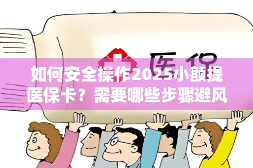 如何安全操作2025小额提医保卡？需要哪些步骤避风险？